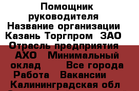 Помощник руководителя › Название организации ­ Казань-Торгпром, ЗАО › Отрасль предприятия ­ АХО › Минимальный оклад ­ 1 - Все города Работа » Вакансии   . Калининградская обл.,Светловский городской округ 